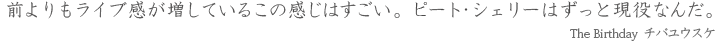 前よりもライブ感が増しているこの感じはすごい。ピート・シェリーはずっと現役なんだ。 － The Birthday チバユウスケ